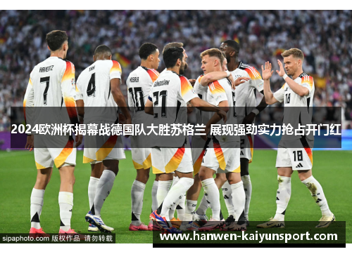 2024欧洲杯揭幕战德国队大胜苏格兰 展现强劲实力抢占开门红 2024欧洲杯揭幕战德国队大胜苏格兰 展现强劲实力抢占开门红