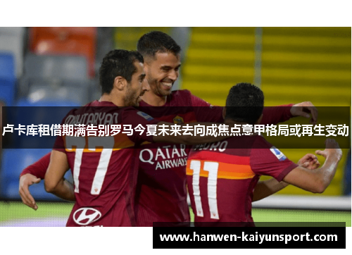卢卡库租借期满告别罗马今夏未来去向成焦点意甲格局或再生变动 卢卡库租借期满告别罗马今夏未来去向成焦点意甲格局或再生变动