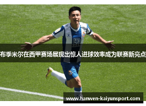 布季米尔在西甲赛场展现出惊人进球效率成为联赛新亮点