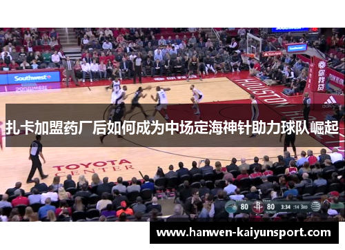 扎卡加盟药厂后如何成为中场定海神针助力球队崛起