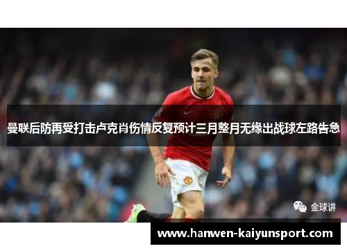 曼联后防再受打击卢克肖伤情反复预计三月整月无缘出战球左路告急 曼联后防再受打击卢克肖伤情反复预计三月整月无缘出战球左路告急