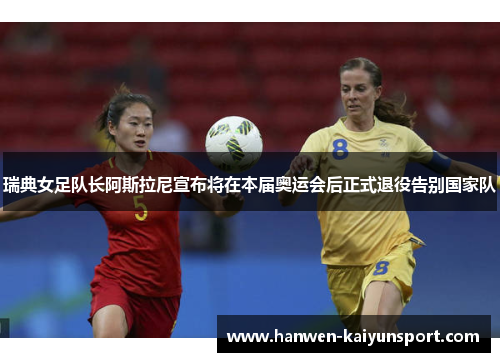 瑞典女足队长阿斯拉尼宣布将在本届奥运会后正式退役告别国家队 瑞典女足队长阿斯拉尼宣布将在本届奥运会后正式退役告别国家队