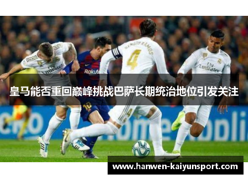 皇马能否重回巅峰挑战巴萨长期统治地位引发关注