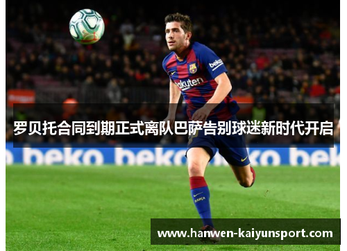 罗贝托合同到期正式离队巴萨告别球迷新时代开启