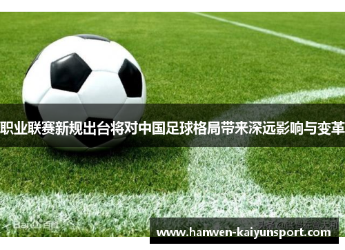 职业联赛新规出台将对中国足球格局带来深远影响与变革