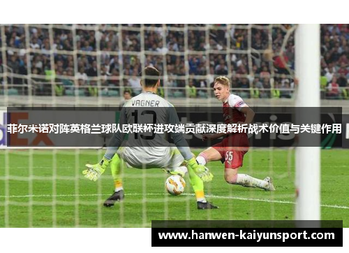 菲尔米诺对阵英格兰球队欧联杯进攻端贡献深度解析战术价值与关键作用