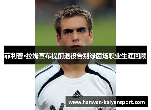 菲利普·拉姆宣布提前退役告别绿茵场职业生涯回顾