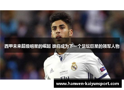 西甲未来超级明星的崛起 谁将成为下一个足坛巨星的领军人物