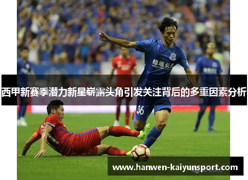 西甲新赛季潜力新星崭露头角引发关注背后的多重因素分析