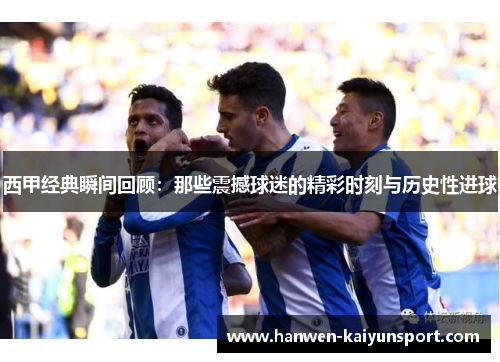 西甲经典瞬间回顾:那些震撼球迷的精彩时刻与历史性进球 西甲经典瞬间回顾:那些震撼球迷的精彩时刻与历史性进球