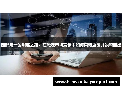 西部第一的崛起之路：在激烈市场竞争中如何突破重围并脱颖而出