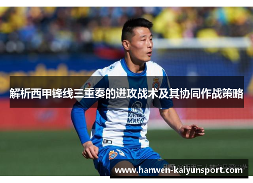 解析西甲锋线三重奏的进攻战术及其协同作战策略 解析西甲锋线三重奏的进攻战术及其协同作战策略