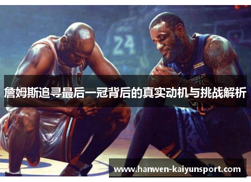 詹姆斯追寻最后一冠背后的真实动机与挑战解析