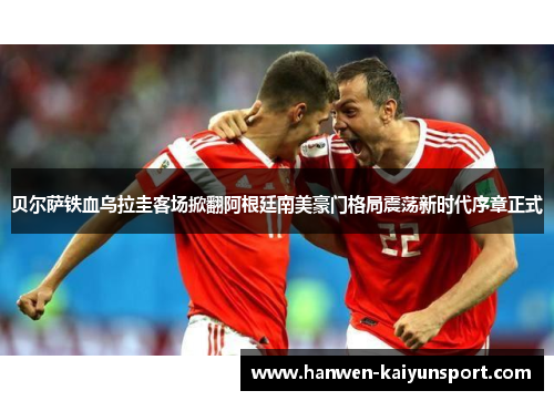 贝尔萨铁血乌拉圭客场掀翻阿根廷南美豪门格局震荡新时代序章正式