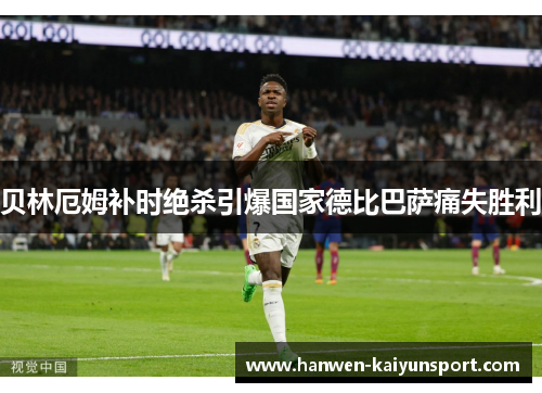 贝林厄姆补时绝杀引爆国家德比巴萨痛失胜利