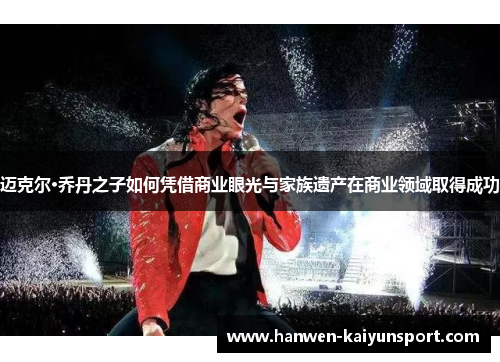 迈克尔·乔丹之子如何凭借商业眼光与家族遗产在商业领域取得成功