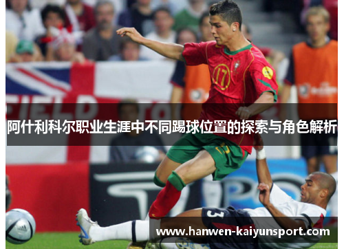 阿什利科尔职业生涯中不同踢球位置的探索与角色解析 阿什利科尔职业生涯中不同踢球位置的探索与角色解析