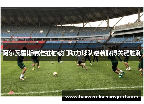 阿尔瓦雷斯精准推射破门助力球队逆袭取得关键胜利 阿尔瓦雷斯精准推射破门助力球队逆袭取得关键胜利