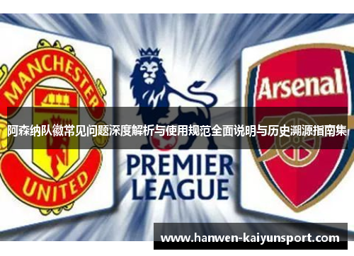 阿森纳队徽常见问题深度解析与使用规范全面说明与历史溯源指南集