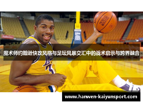 魔术师约翰逊快攻风格与足坛风暴交汇中的战术启示与跨界融合 魔术师约翰逊快攻风格与足坛风暴交汇中的战术启示与跨界融合