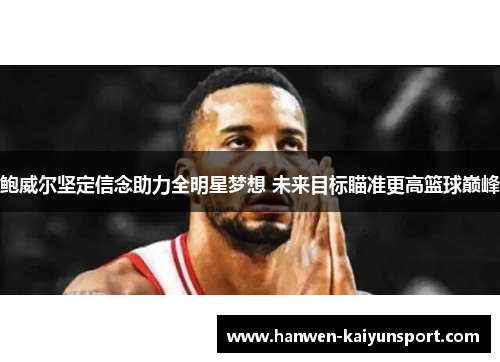 鲍威尔坚定信念助力全明星梦想 未来目标瞄准更高篮球巅峰