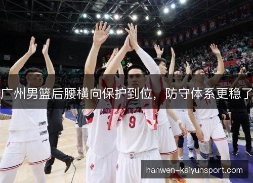 广州男篮后腰横向保护到位，防守体系更稳了