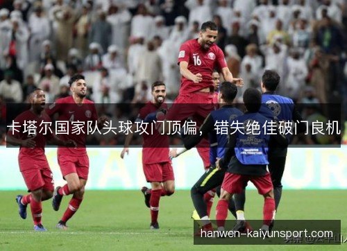 卡塔尔国家队头球攻门顶偏,错失绝佳破门良机 卡塔尔国家队头球攻门顶偏,错失绝佳破门良机