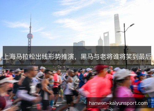 上海马拉松出线形势推演，黑马与老将谁将笑到最后
