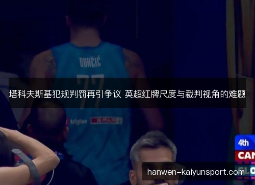 塔科夫斯基犯规判罚再引争议 英超红牌尺度与裁判视角的难题